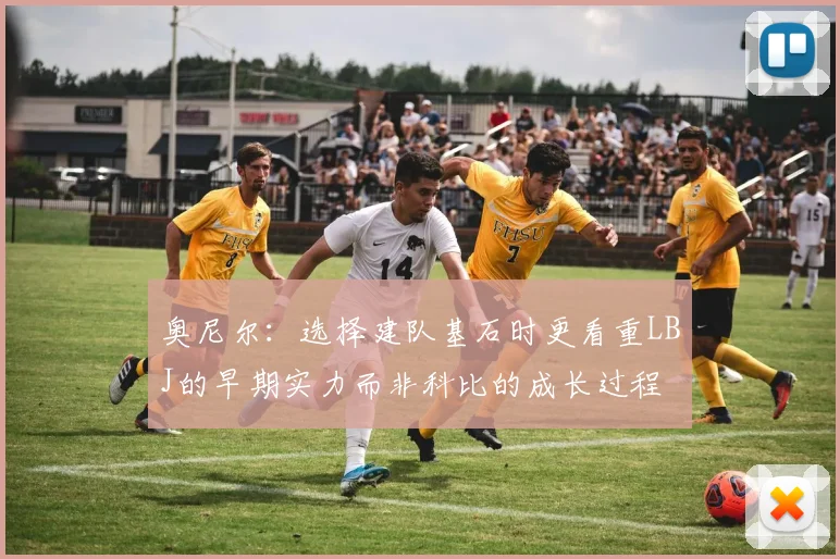 奥尼尔：选择建队基石时更看重LBJ的早期实力而非科比的成长过程