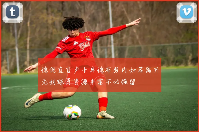 德佬直言卢卡库德布劳内如若离开无妨球员资源丰富不必强留