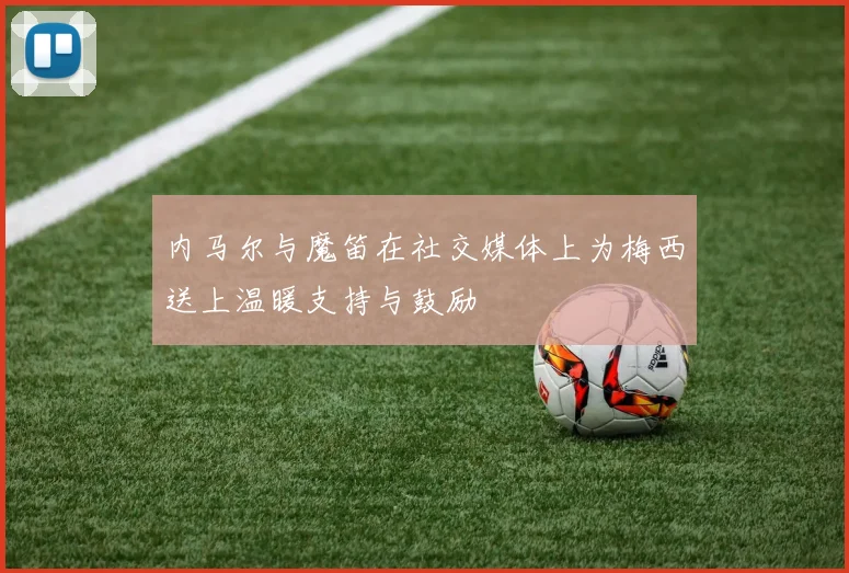 内马尔与魔笛在社交媒体上为梅西送上温暖支持与鼓励