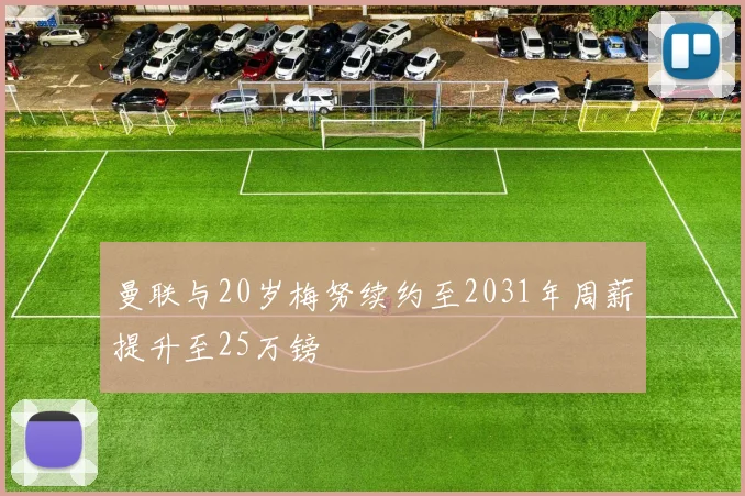 曼联与20岁梅努续约至2031年周薪提升至25万镑