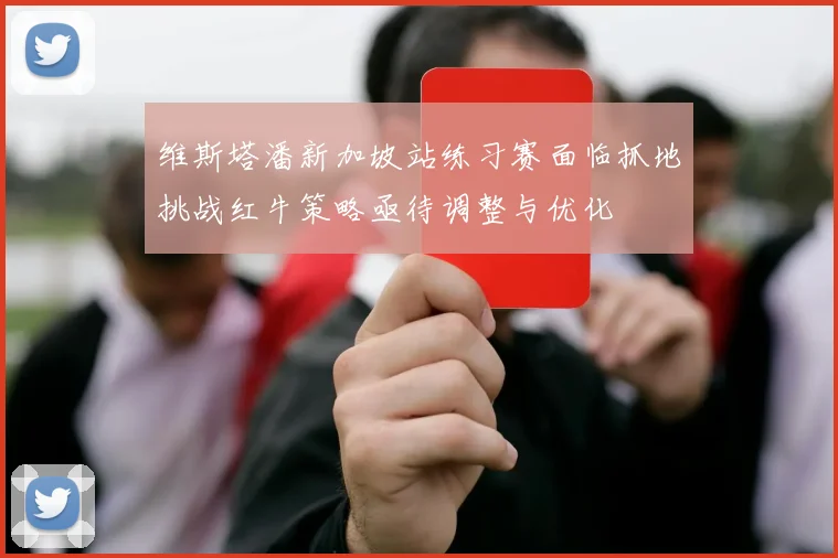 维斯塔潘新加坡站练习赛面临抓地挑战红牛策略亟待调整与优化