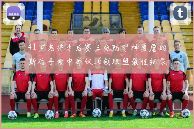 41岁老将季后赛三分防守神勇詹姆斯对手命中率仅16创联盟最佳纪录