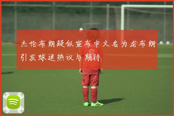 杰伦布朗疑似宣布中文名为龙布朗引发球迷热议与期待