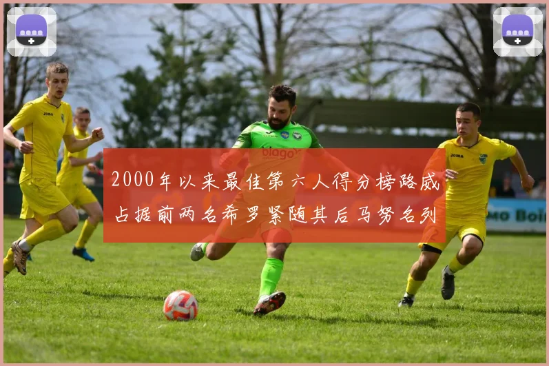2000年以来最佳第六人得分榜路威占据前两名希罗紧随其后马努名列第五