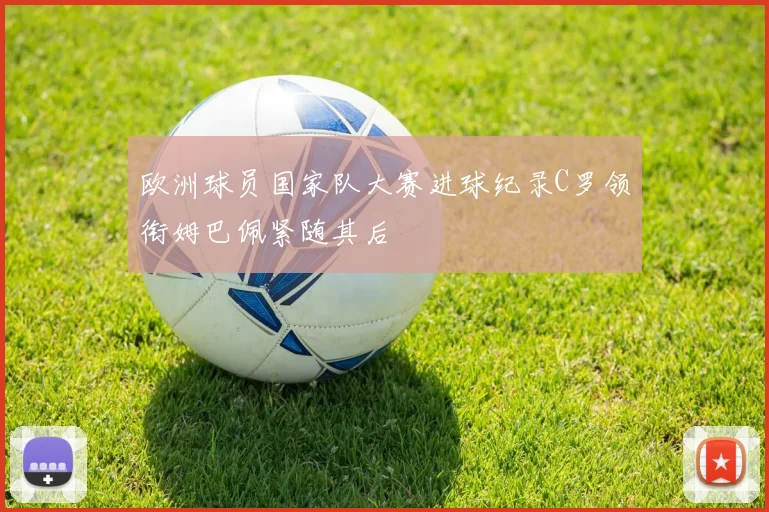 欧洲球员国家队大赛进球纪录C罗领衔姆巴佩紧随其后