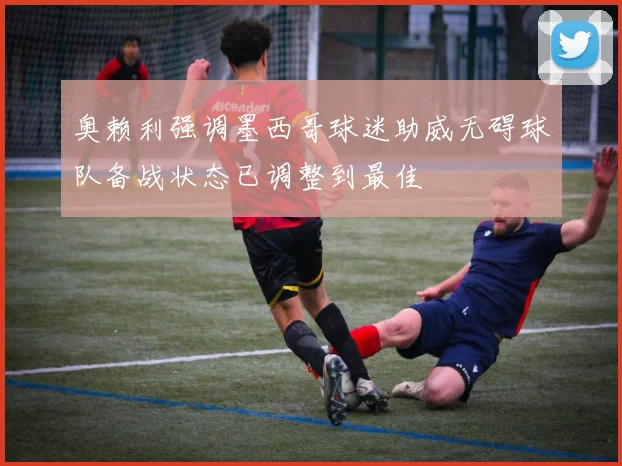 奥赖利强调墨西哥球迷助威无碍球队备战状态已调整到最佳