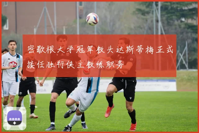 密歇根大学冠军教头达斯蒂梅正式接任独行侠主教练职务