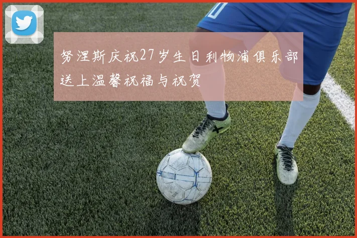 努涅斯庆祝27岁生日利物浦俱乐部送上温馨祝福与祝贺