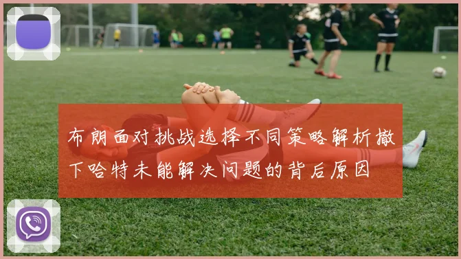 布朗面对挑战选择不同策略解析撤下哈特未能解决问题的背后原因