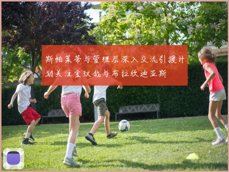 斯帕莱蒂与管理层深入交流引援计划关注金玟哉与布拉欣迪亚斯