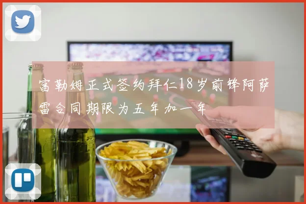 富勒姆正式签约拜仁18岁前锋阿萨雷合同期限为五年加一年