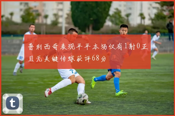 普利西奇表现平平本场仅有1射0正且无关键传球获评68分