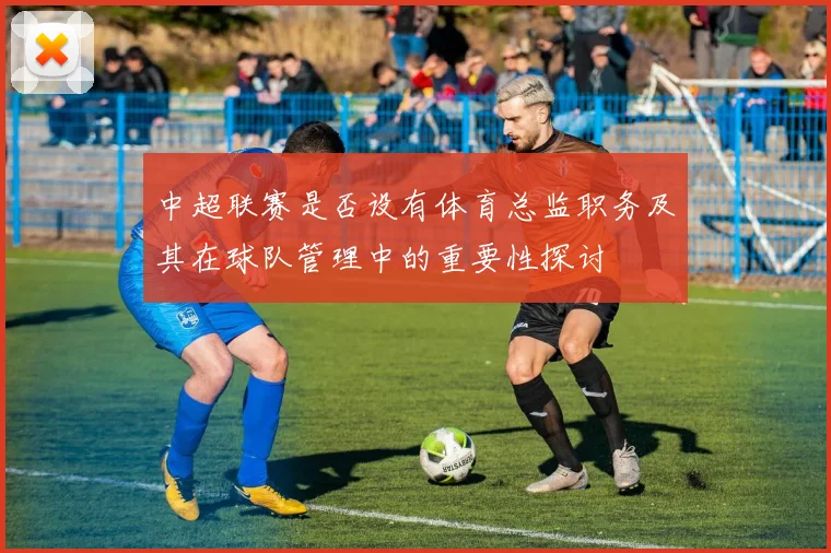 中超联赛是否设有体育总监职务及其在球队管理中的重要性探讨