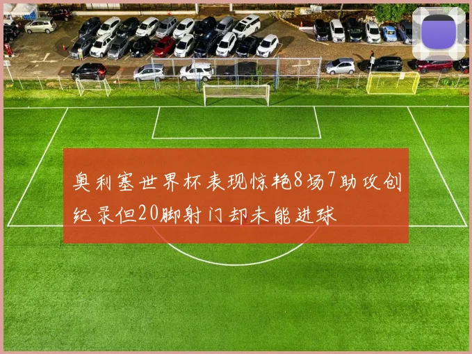 奥利塞世界杯表现惊艳8场7助攻创纪录但20脚射门却未能进球