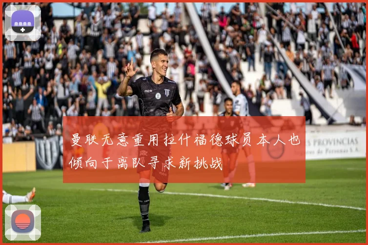 曼联无意重用拉什福德球员本人也倾向于离队寻求新挑战