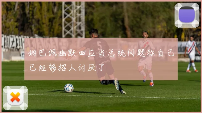 姆巴佩幽默回应当总统问题称自己已经够招人讨厌了