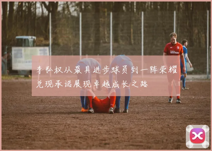 李弘权从最具进步球员到一阵荣耀兑现承诺展现卓越成长之路