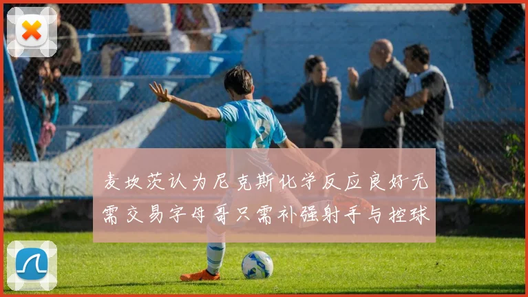 麦坎茨认为尼克斯化学反应良好无需交易字母哥只需补强射手与控球手