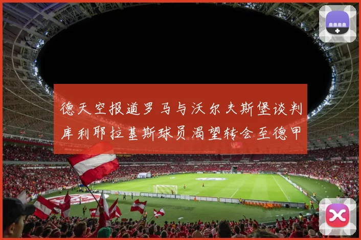 德天空报道罗马与沃尔夫斯堡谈判库利耶拉基斯球员渴望转会至德甲