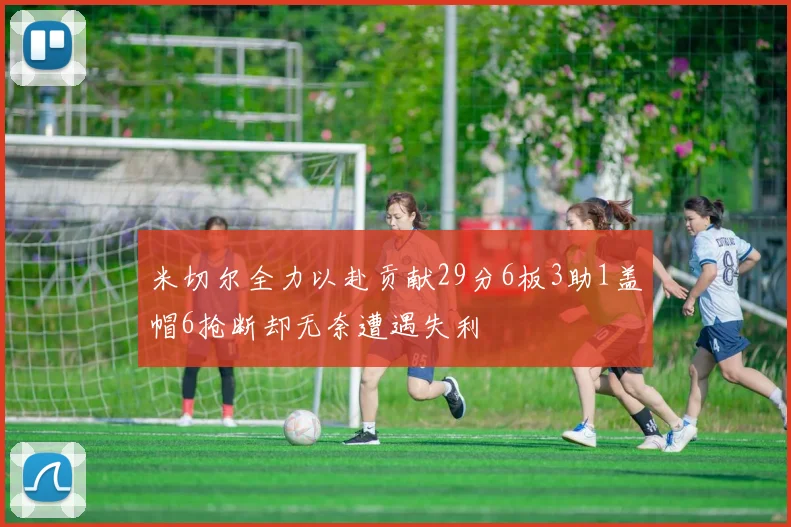 米切尔全力以赴贡献29分6板3助1盖帽6抢断却无奈遭遇失利