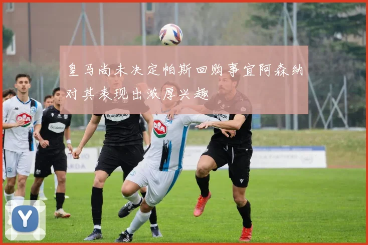 皇马尚未决定帕斯回购事宜阿森纳对其表现出浓厚兴趣