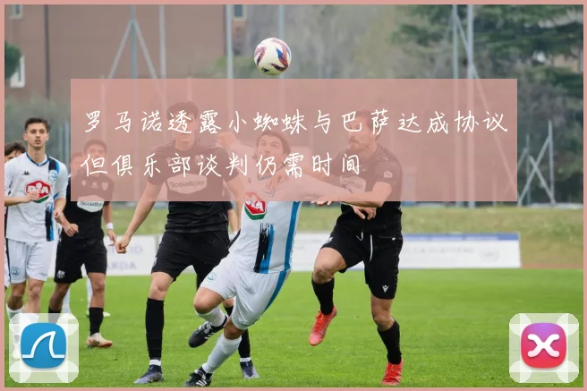 罗马诺透露小蜘蛛与巴萨达成协议但俱乐部谈判仍需时间