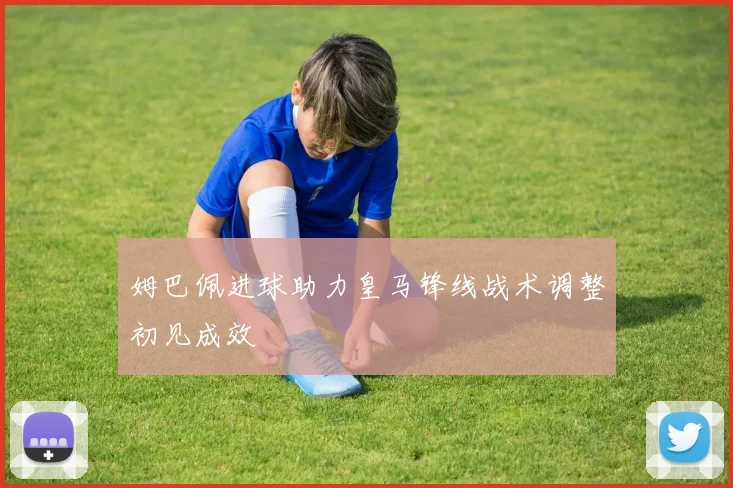 姆巴佩进球助力皇马锋线战术调整初见成效