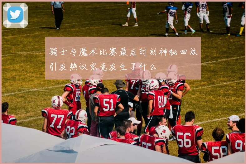 骑士与魔术比赛最后时刻神秘回放引发热议究竟发生了什么