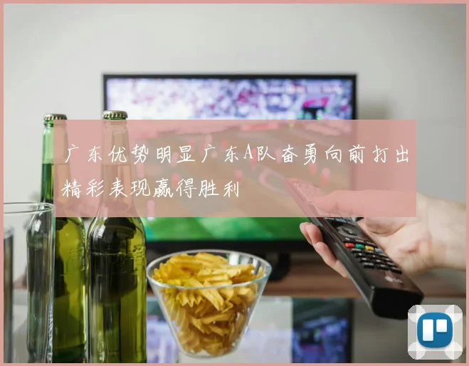 广东优势明显广东A队奋勇向前打出精彩表现赢得胜利