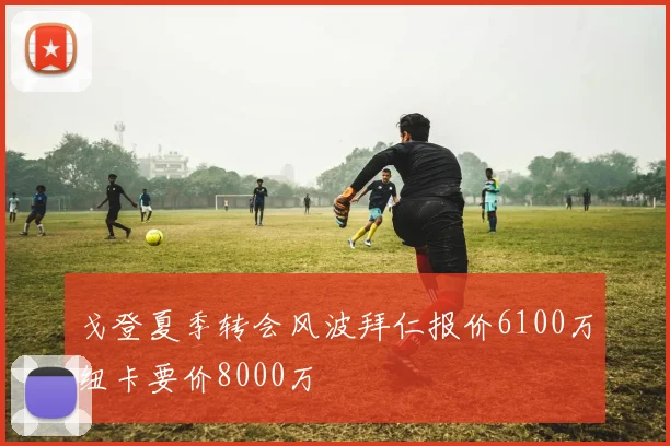 戈登夏季转会风波拜仁报价6100万纽卡要价8000万