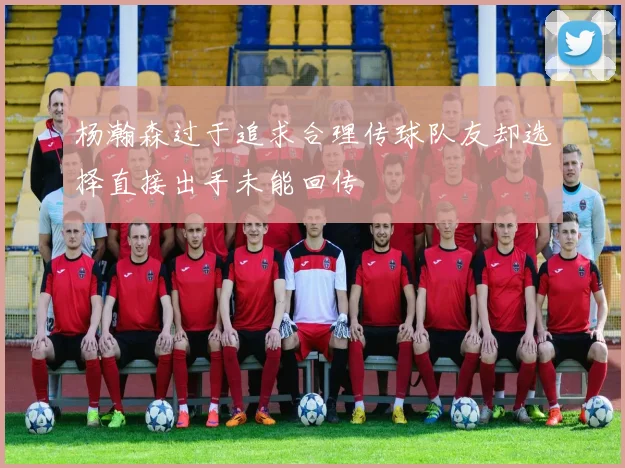 杨瀚森过于追求合理传球队友却选择直接出手未能回传
