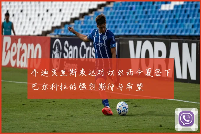 乔迪莫里斯表达对切尔西今夏签下巴尔科拉的强烈期待与希望